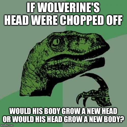 Philosoraptor Meme | IF WOLVERINE'S HEAD WERE CHOPPED OFF; WOULD HIS BODY GROW A NEW HEAD OR WOULD HIS HEAD GROW A NEW BODY? | image tagged in memes,philosoraptor | made w/ Imgflip meme maker