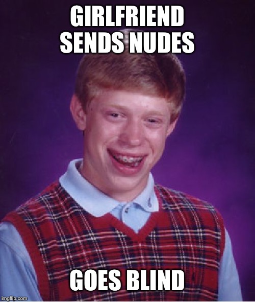 Bad Luck Brian Meme | GIRLFRIEND SENDS NUDES; GOES BLIND | image tagged in memes,bad luck brian,girlfriend | made w/ Imgflip meme maker