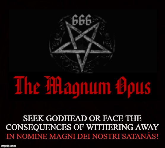 Immortality |  SEEK GODHEAD OR FACE THE CONSEQUENCES OF WITHERING AWAY; IN NOMINE MAGNI DEI NOSTRI SATANÁS! | image tagged in satan,godhead,immortal,satanism,magnum opus,the philosophers stone | made w/ Imgflip meme maker