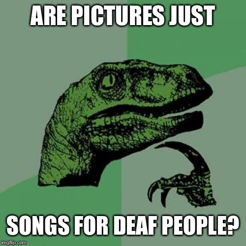 Philosoraptor | ARE PICTURES JUST; SONGS FOR DEAF PEOPLE? | image tagged in memes,philosoraptor | made w/ Imgflip meme maker