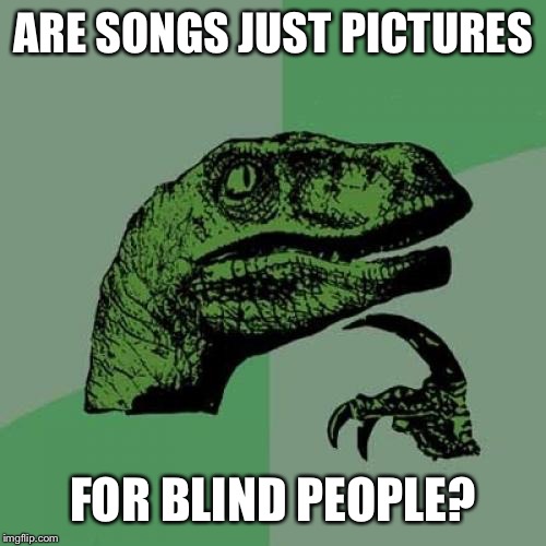 Philosoraptor | ARE SONGS JUST PICTURES; FOR BLIND PEOPLE? | image tagged in memes,philosoraptor | made w/ Imgflip meme maker