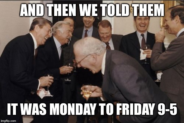 Laughing Men In Suits | AND THEN WE TOLD THEM; IT WAS MONDAY TO FRIDAY 9-5 | image tagged in memes,laughing men in suits | made w/ Imgflip meme maker