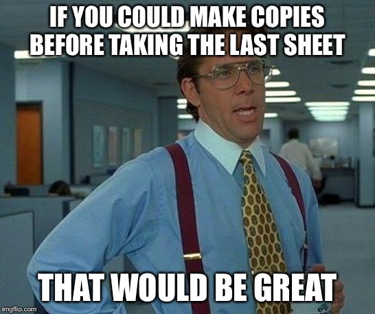 About the photocopier... | IF YOU COULD MAKE COPIES BEFORE TAKING THE LAST SHEET; THAT WOULD BE GREAT | image tagged in memes,that would be great,office | made w/ Imgflip meme maker
