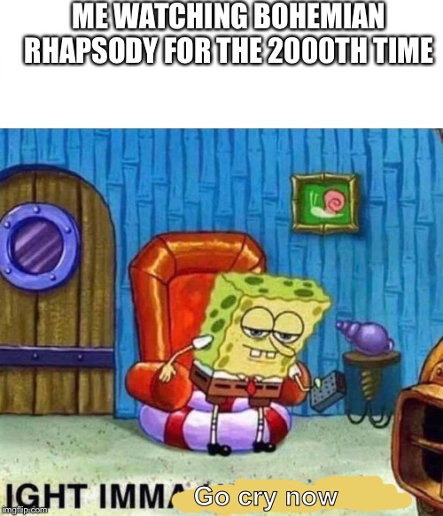 Bohemian Rhapsody makes my depression depressed | ME WATCHING BOHEMIAN RHAPSODY FOR THE 2000TH TIME; Go cry now | image tagged in spongebob ight imma head out,bohemian rhapsody,sad,queen,freddie mercury | made w/ Imgflip meme maker