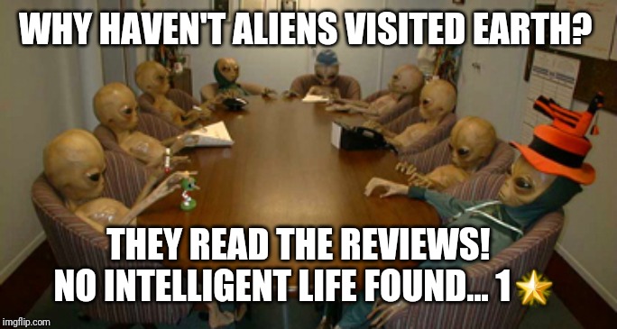 Alien meeting | WHY HAVEN'T ALIENS VISITED EARTH? THEY READ THE REVIEWS!    NO INTELLIGENT LIFE FOUND... 1🌟 | image tagged in alien meeting | made w/ Imgflip meme maker