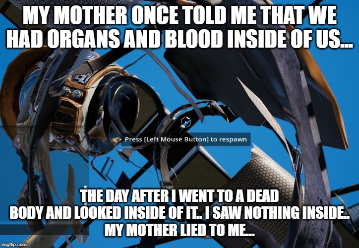 Another bad meme | MY MOTHER ONCE TOLD ME THAT WE HAD ORGANS AND BLOOD INSIDE OF US... THE DAY AFTER I WENT TO A DEAD BODY AND LOOKED INSIDE OF IT.. I SAW NOTHING INSIDE..
MY MOTHER LIED TO ME... | image tagged in bad meme | made w/ Imgflip meme maker