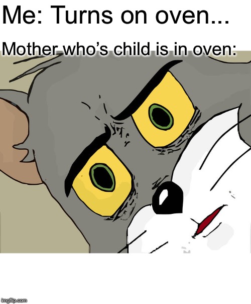 Unsettled Tom | Me: Turns on oven... Mother who’s child is in oven: | image tagged in memes,unsettled tom | made w/ Imgflip meme maker