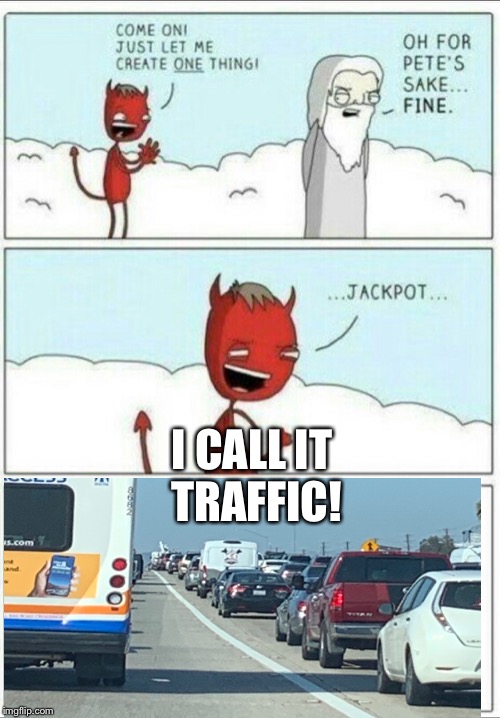 Why?!? | I CALL IT 
TRAFFIC! | image tagged in let me create one thing,relatable,traffic | made w/ Imgflip meme maker