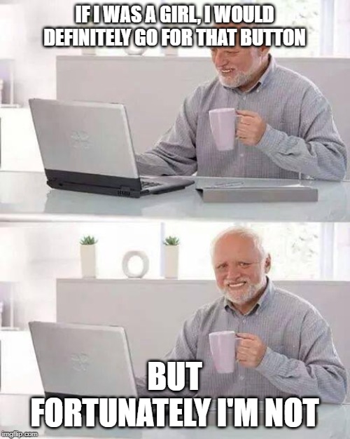 Hide the Pain Harold Meme | IF I WAS A GIRL, I WOULD DEFINITELY GO FOR THAT BUTTON BUT FORTUNATELY I'M NOT | image tagged in memes,hide the pain harold | made w/ Imgflip meme maker