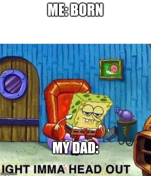Spongebob Ight Imma Head Out Meme | ME: BORN; MY DAD: | image tagged in spongebob ight imma head out | made w/ Imgflip meme maker