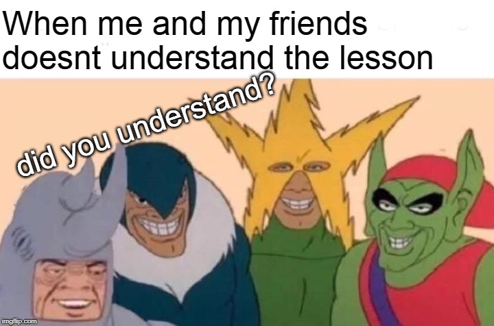 Me And The Boys Meme | When me and my friends doesnt understand the lesson; did you understand? | image tagged in memes,me and the boys | made w/ Imgflip meme maker