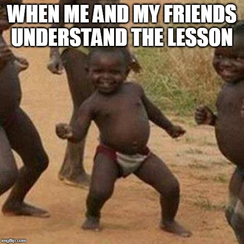 Third World Success Kid Meme | WHEN ME AND MY FRIENDS UNDERSTAND THE LESSON | image tagged in memes,third world success kid | made w/ Imgflip meme maker