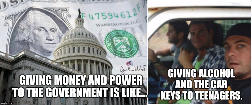 GIVING MONEY AND POWER TO THE GOVERNMENT IS LIKE... GIVING ALCOHOL AND THE CAR KEYS TO TEENAGERS. | image tagged in money in politics,teenager driver | made w/ Imgflip meme maker