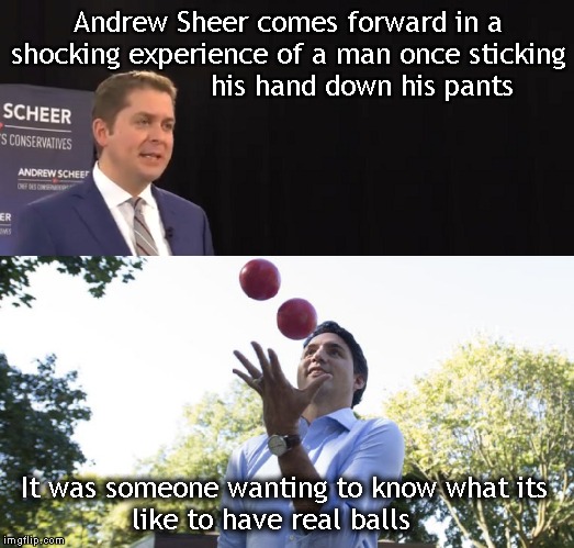 Justin Trudeau with balls | Andrew Sheer comes forward in a shocking experience of a man once sticking                  his hand down his pants; It was someone wanting to know what its            like to have real balls | image tagged in justin trudeau,funny memes,political meme | made w/ Imgflip meme maker
