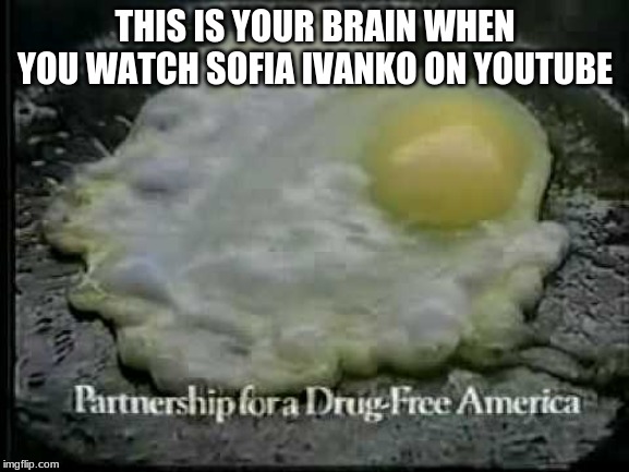 Sofia Ivanko Is A Dick | THIS IS YOUR BRAIN WHEN YOU WATCH SOFIA IVANKO ON YOUTUBE | image tagged in memes,funny,eurovision,youtube,ukrainian,singer | made w/ Imgflip meme maker