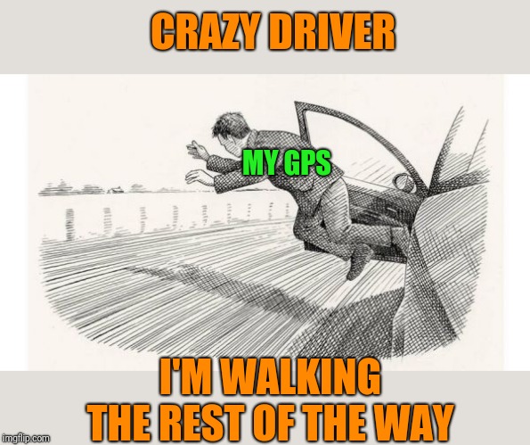 jumping out of car | MY GPS I'M WALKING THE REST OF THE WAY CRAZY DRIVER | image tagged in jumping out of car | made w/ Imgflip meme maker