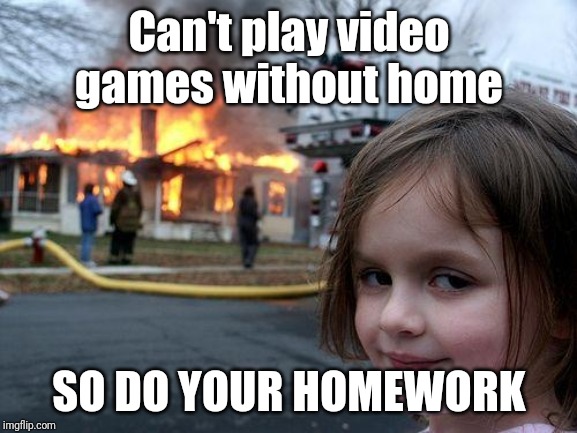 Disaster Girl | Can't play video games without home; SO DO YOUR HOMEWORK | image tagged in memes,disaster girl | made w/ Imgflip meme maker