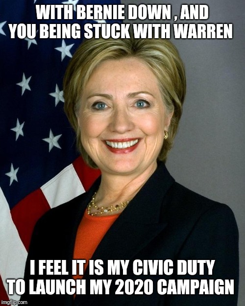 Hillary Clinton Meme | WITH BERNIE DOWN , AND YOU BEING STUCK WITH WARREN; I FEEL IT IS MY CIVIC DUTY TO LAUNCH MY 2020 CAMPAIGN | image tagged in memes,hillary clinton | made w/ Imgflip meme maker