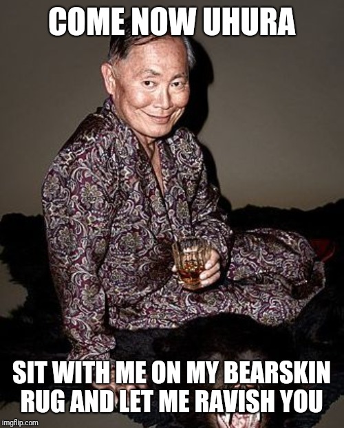 Opposites week, a MrRedRobert77 event - Oct 3 thru 9 | COME NOW UHURA; SIT WITH ME ON MY BEARSKIN RUG AND LET ME RAVISH YOU | image tagged in george takei,opposite week,cravenmoorvag | made w/ Imgflip meme maker