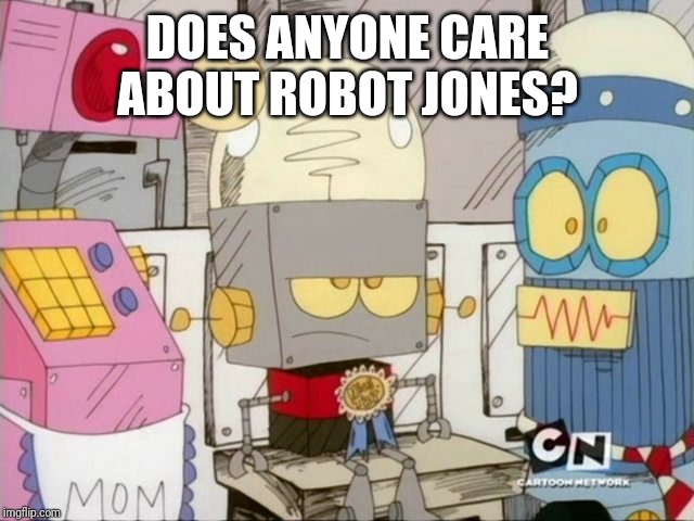Robot Jones | DOES ANYONE CARE ABOUT ROBOT JONES? | image tagged in robot jones | made w/ Imgflip meme maker