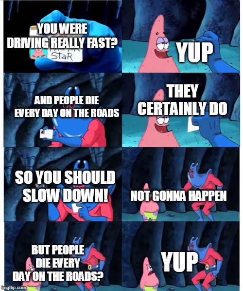 patrick make sense to me | YOU WERE DRIVING REALLY FAST? YUP; THEY CERTAINLY DO; AND PEOPLE DIE EVERY DAY ON THE ROADS; SO YOU SHOULD SLOW DOWN! NOT GONNA HAPPEN; YUP; BUT PEOPLE DIE EVERY DAY ON THE ROADS? | image tagged in patrick make sense to me | made w/ Imgflip meme maker