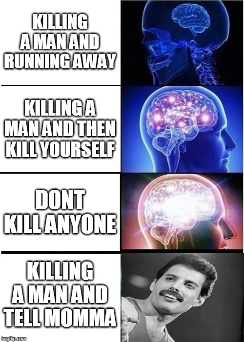 Expanding Brain Meme | KILLING A MAN AND RUNNING AWAY; KILLING A MAN AND THEN KILL YOURSELF; DONT KILL ANYONE; KILLING A MAN AND TELL MOMMA | image tagged in memes,expanding brain | made w/ Imgflip meme maker