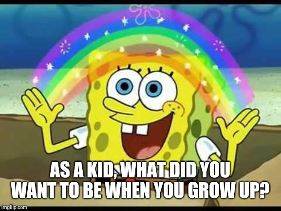 I wanted to be a crane operator, how about you? | AS A KID, WHAT DID YOU WANT TO BE WHEN YOU GROW UP? | image tagged in spongebob imagination | made w/ Imgflip meme maker