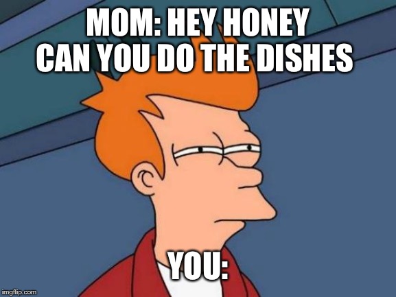 Futurama Fry Meme | MOM: HEY HONEY CAN YOU DO THE DISHES; YOU: | image tagged in memes,futurama fry | made w/ Imgflip meme maker