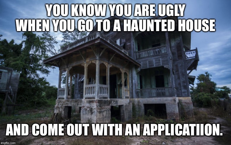 Haunted House | YOU KNOW YOU ARE UGLY WHEN YOU GO TO A HAUNTED HOUSE; AND COME OUT WITH AN APPLICATIION. | image tagged in haunted house | made w/ Imgflip meme maker