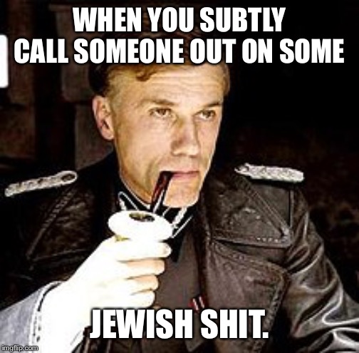 Hans Landa | WHEN YOU SUBTLY CALL SOMEONE OUT ON SOME; JEWISH SHIT. | image tagged in hans landa | made w/ Imgflip meme maker