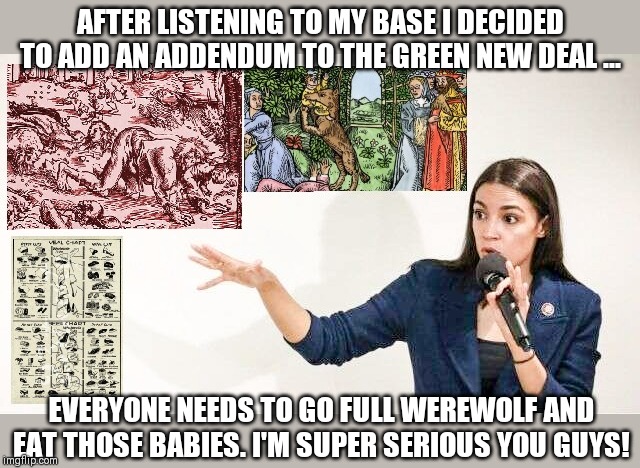 AOC adds werewolfism to the Green New Deal | AFTER LISTENING TO MY BASE I DECIDED TO ADD AN ADDENDUM TO THE GREEN NEW DEAL ... EVERYONE NEEDS TO GO FULL WEREWOLF AND EAT THOSE BABIES. I'M SUPER SERIOUS YOU GUYS! | image tagged in alexandria ocasio-cortez,aoc stumped,green new deal,climate change,cannibalism,stupid liberals | made w/ Imgflip meme maker