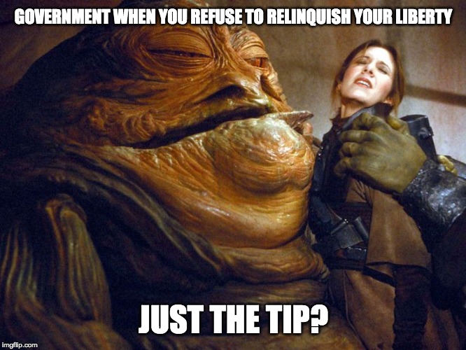 Rapist jabba | GOVERNMENT WHEN YOU REFUSE TO RELINQUISH YOUR LIBERTY; JUST THE TIP? | image tagged in rapist jabba | made w/ Imgflip meme maker
