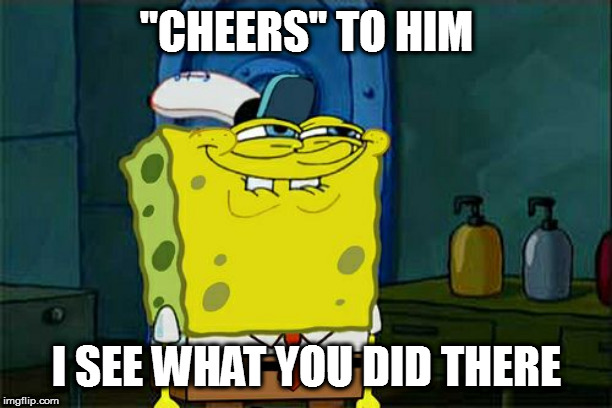Don't You Squidward Meme | "CHEERS" TO HIM I SEE WHAT YOU DID THERE | image tagged in memes,dont you squidward | made w/ Imgflip meme maker