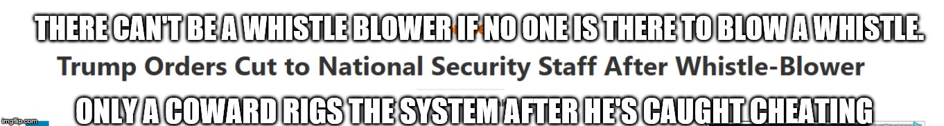 Trump Cuts | THERE CAN'T BE A WHISTLE BLOWER IF NO ONE IS THERE TO BLOW A WHISTLE. ONLY A COWARD RIGS THE SYSTEM AFTER HE'S CAUGHT CHEATING | image tagged in trump cuts | made w/ Imgflip meme maker