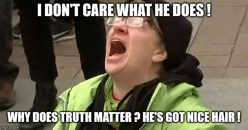 crying liberal | I DON'T CARE WHAT HE DOES ! WHY DOES TRUTH MATTER ? HE'S GOT NICE HAIR ! | image tagged in crying liberal | made w/ Imgflip meme maker