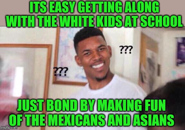 Solving racism | ITS EASY GETTING ALONG WITH THE WHITE KIDS AT SCHOOL; JUST BOND BY MAKING FUN OF THE MEXICANS AND ASIANS | image tagged in stereotypes,prejudice,prejudgment | made w/ Imgflip meme maker