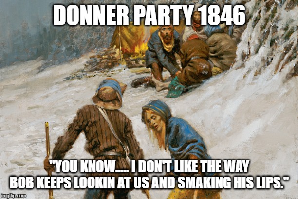 Kentucky Fried Settlers | DONNER PARTY 1846; "YOU KNOW..... I DON'T LIKE THE WAY BOB KEEPS LOOKIN AT US AND SMAKING HIS LIPS." | image tagged in donner party,canabal | made w/ Imgflip meme maker