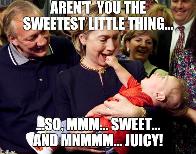 Hillary saving the world | AREN'T  YOU THE SWEETEST LITTLE THING... ...SO, MMM... SWEET... AND MNMMM... JUICY! | image tagged in hillary clinton,eat the babies | made w/ Imgflip meme maker