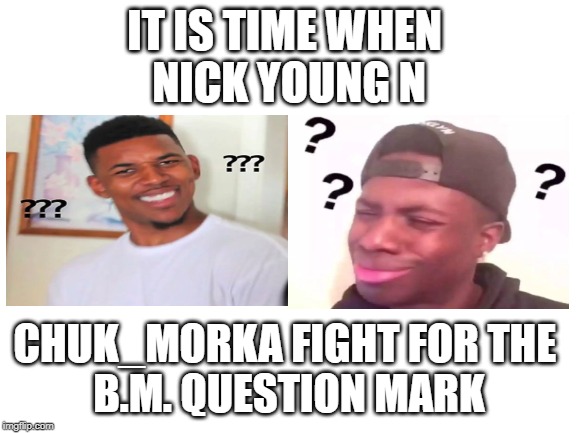 Blank White Template | IT IS TIME WHEN 
NICK YOUNG N; CHUK_MORKA FIGHT FOR THE 
B.M. QUESTION MARK | image tagged in blank white template | made w/ Imgflip meme maker