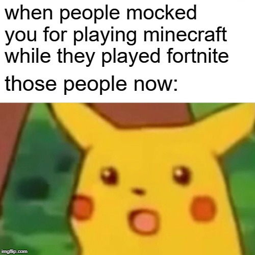 Surprised Pikachu Meme | when people mocked  you for playing minecraft while they played fortnite; those people now: | image tagged in memes,surprised pikachu | made w/ Imgflip meme maker