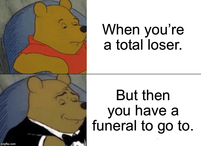Tuxedo Winnie The Pooh Meme | When you’re a total loser. But then you have a funeral to go to. | image tagged in memes,tuxedo winnie the pooh | made w/ Imgflip meme maker