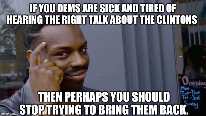 Roll Safe Think About It | IF YOU DEMS ARE SICK AND TIRED OF HEARING THE RIGHT TALK ABOUT THE CLINTONS; THEN PERHAPS YOU SHOULD STOP TRYING TO BRING THEM BACK. | image tagged in memes,roll safe think about it,democrats,hillary clinton,bill clinton | made w/ Imgflip meme maker