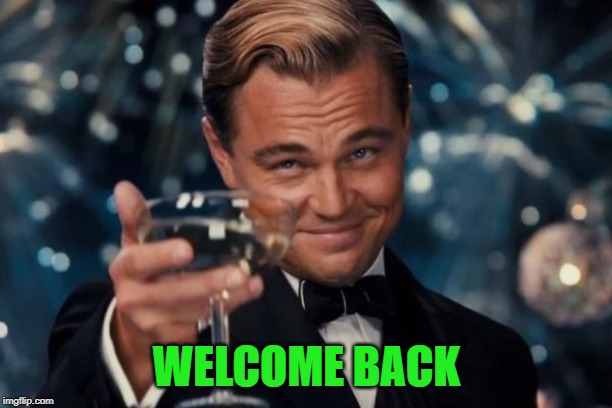 Leonardo Dicaprio Cheers Meme | WELCOME BACK | image tagged in memes,leonardo dicaprio cheers | made w/ Imgflip meme maker