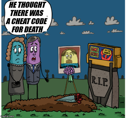 You can't cheat death | HE THOUGHT THERE WAS 
A CHEAT CODE 
FOR DEATH | image tagged in cheating,gaming | made w/ Imgflip meme maker