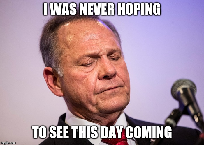 Roy Moore Disgraceful |  I WAS NEVER HOPING; TO SEE THIS DAY COMING | image tagged in roy moore disgraceful | made w/ Imgflip meme maker