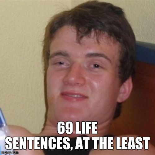 High/Drunk guy | 69 LIFE SENTENCES, AT THE LEAST | image tagged in high/drunk guy | made w/ Imgflip meme maker