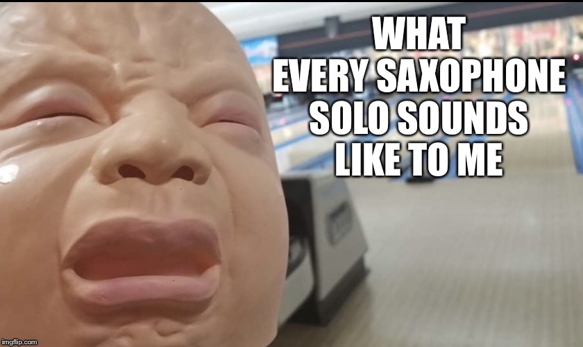 Sax solos sound like babies crying | WHAT EVERY SAXOPHONE SOLO SOUNDS LIKE TO ME | image tagged in crying baby,saxophone,annoying,sound | made w/ Imgflip meme maker