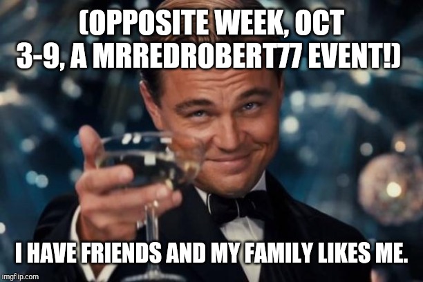 (Opposite Week, Oct 3-9, a MrRedRobert77 event!) | (OPPOSITE WEEK, OCT 3-9, A MRREDROBERT77 EVENT!); I HAVE FRIENDS AND MY FAMILY LIKES ME. | image tagged in memes,leonardo dicaprio cheers | made w/ Imgflip meme maker
