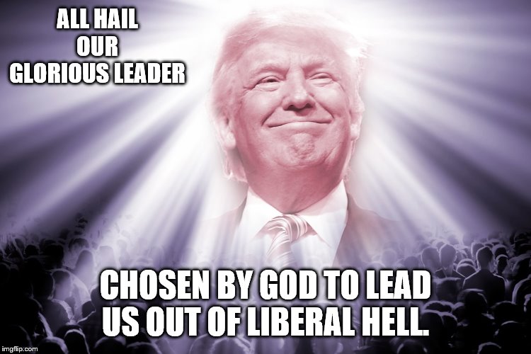 ALL HAIL OUR GLORIOUS LEADER CHOSEN BY GOD TO LEAD US OUT OF LIBERAL HELL. | made w/ Imgflip meme maker
