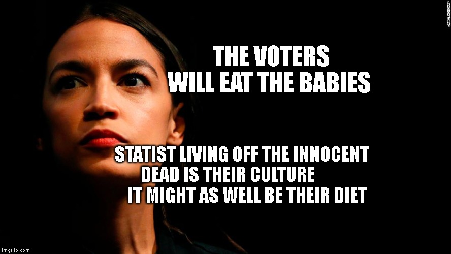 ocasio-cortez super genius | THE VOTERS WILL EAT THE BABIES; STATIST LIVING OFF THE INNOCENT DEAD IS THEIR CULTURE              IT MIGHT AS WELL BE THEIR DIET | image tagged in ocasio-cortez super genius | made w/ Imgflip meme maker